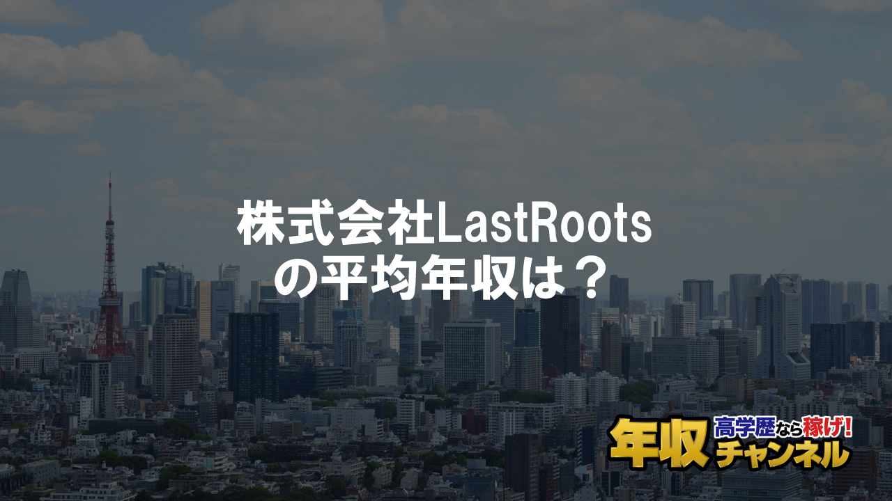 株式会社LastRootsはブラック企業？平均年収や評判・口コミ | 年収チャンネル