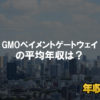 ＧＭＯペイメントゲートウェイはブラック企業？平均年収や評判・口コミ