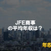 ＪＦＥ商事はブラック企業ではない？平均年収や評判・口コミを調査